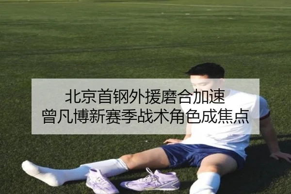 北京首钢外援磨合加速 曾凡博新赛季战术角色成焦点